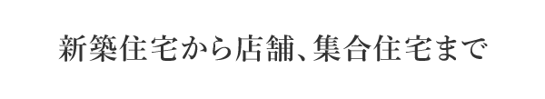 新築住宅から店舗、集合住宅まで